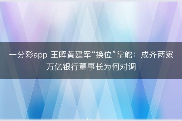 一分彩app 王晖黄建军“换位”掌舵：成齐两家万亿银行董事长为何对调