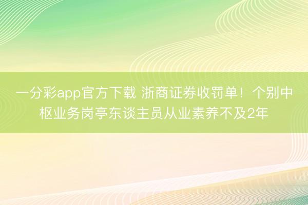 一分彩app官方下载 浙商证券收罚单！个别中枢业务岗亭东谈主员从业素养不及2年