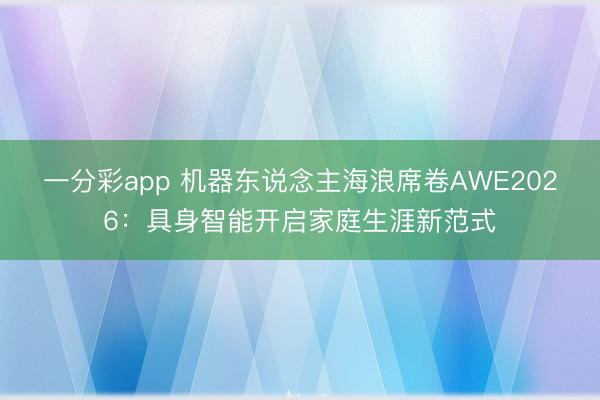 一分彩app 机器东说念主海浪席卷AWE2026：具身智能开启家庭生涯新范式