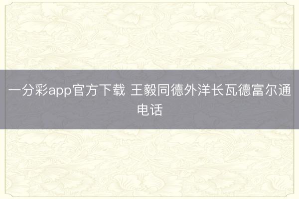 一分彩app官方下载 王毅同德外洋长瓦德富尔通电话