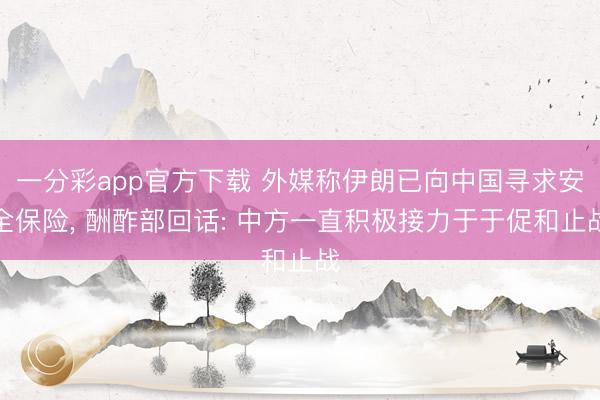 一分彩app官方下载 外媒称伊朗已向中国寻求安全保险, 酬酢部回话: 中方一直积极接力于于促和止战