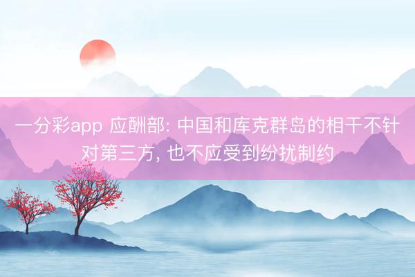 一分彩app 应酬部: 中国和库克群岛的相干不针对第三方, 也不应受到纷扰制约
