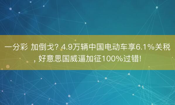 一分彩 加倒戈? 4.9万辆中国电动车享6.1%关税， 好意思国威逼加征100%过错!