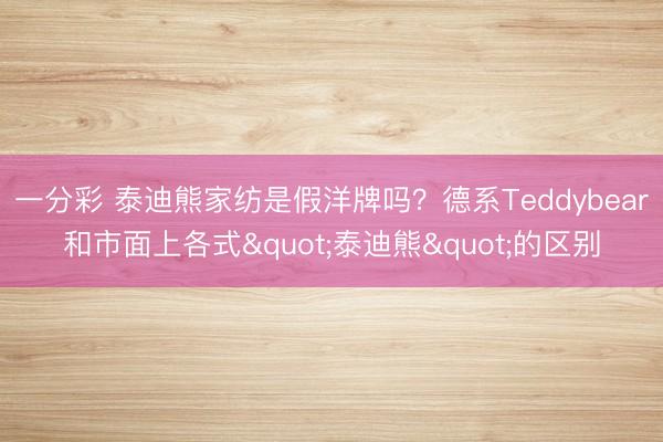 一分彩 泰迪熊家纺是假洋牌吗？德系Teddybear和市面上各式"泰迪熊"的区别