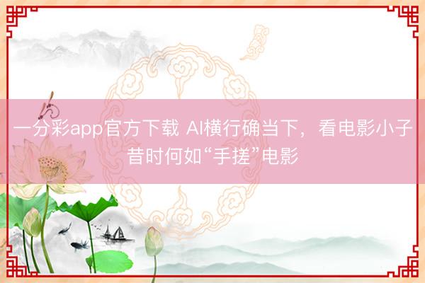 一分彩app官方下载 AI横行确当下，看电影小子昔时何如“手搓”电影