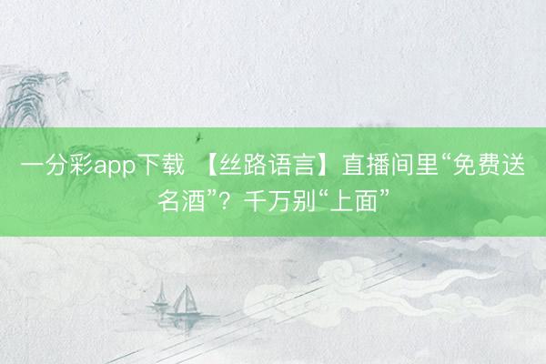 一分彩app下载 【丝路语言】直播间里“免费送名酒”？千万别“上面”