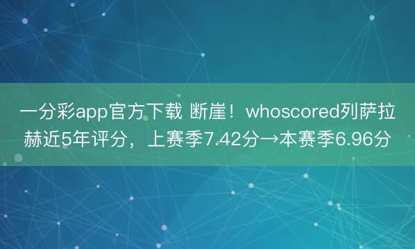 一分彩app官方下载 断崖！whoscored列萨拉赫近5年评分，上赛季7.42分→本赛季6.96分