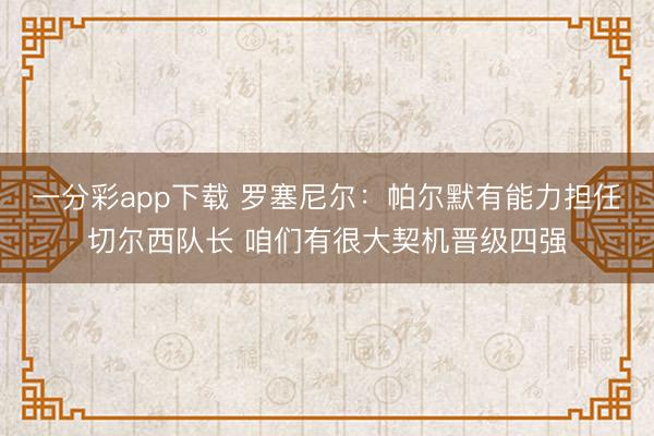 一分彩app下载 罗塞尼尔：帕尔默有能力担任切尔西队长 咱们有很大契机晋级四强