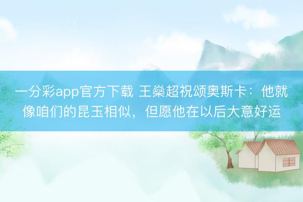 一分彩app官方下载 王燊超祝颂奥斯卡：他就像咱们的昆玉相似，但愿他在以后大意好运