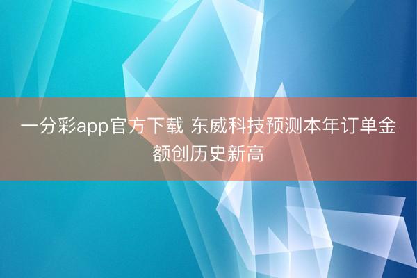 一分彩app官方下载 东威科技预测本年订单金额创历史新高