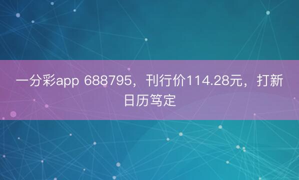 一分彩app 688795，刊行价114.28元，打新日历笃定