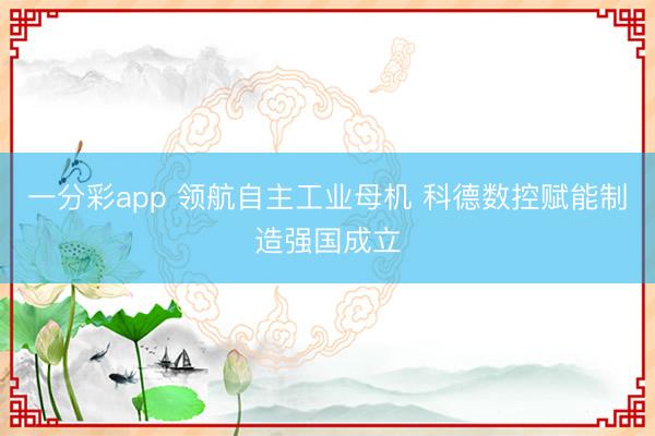 一分彩app 领航自主工业母机 科德数控赋能制造强国成立