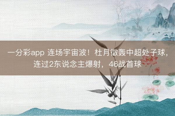 一分彩app 连场宇宙波！杜月徵轰中超处子球，连过2东说念主爆射，46战首球