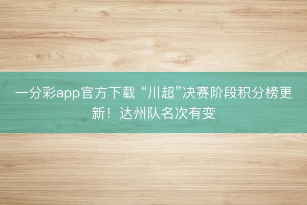 一分彩app官方下载 “川超”决赛阶段积分榜更新！达州队名次有变