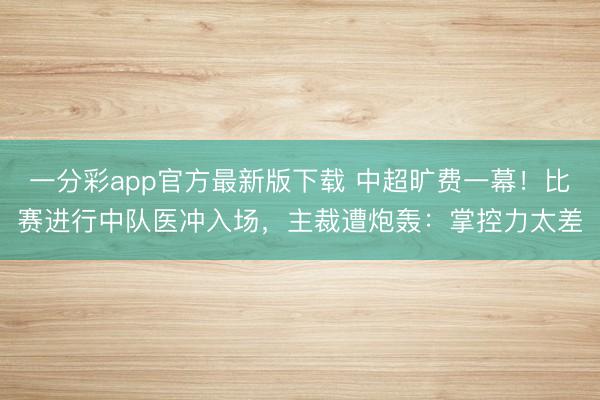 一分彩app官方最新版下载 中超旷费一幕!比赛进行中队医冲入场,主裁遭炮轰:掌控力太差