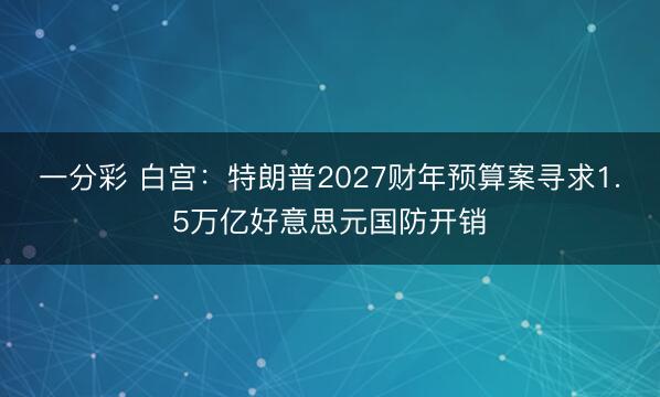 一分彩 白宫：特朗普2027财年预算案寻求1.5万亿好意思元国防开销
