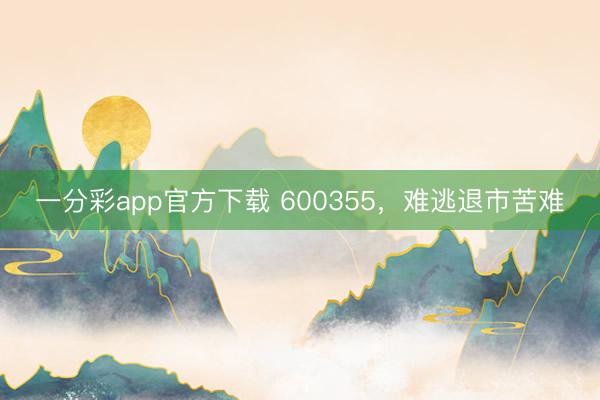 一分彩app官方下载 600355，难逃退市苦难