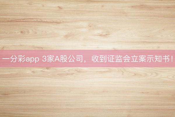 一分彩app 3家A股公司，收到证监会立案示知书！