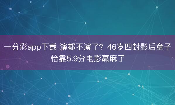 一分彩app下载 演都不演了？46岁四封影后章子怡靠5.9分电影赢麻了