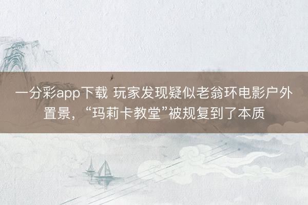 一分彩app下载 玩家发现疑似老翁环电影户外置景，“玛莉卡教堂”被规复到了本质