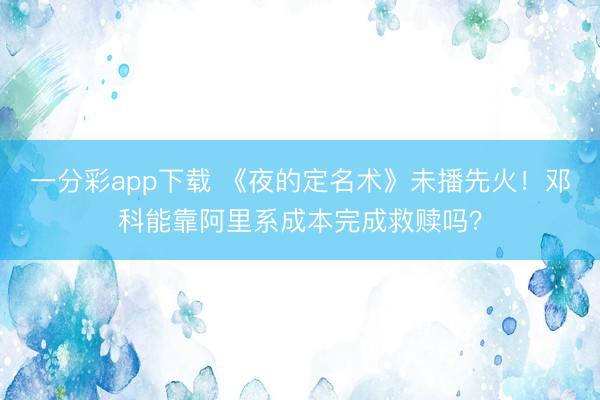 一分彩app下载 《夜的定名术》未播先火！邓科能靠阿里系成本完成救赎吗？