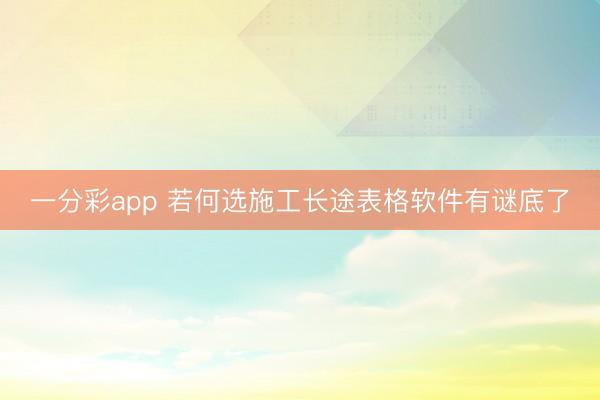 一分彩app 若何选施工长途表格软件有谜底了
