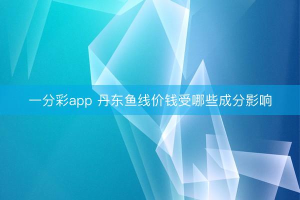 一分彩app 丹东鱼线价钱受哪些成分影响