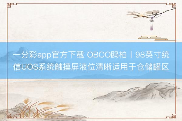 一分彩app官方下载 OBOO鸥柏丨98英寸统信UOS系统触摸屏液位清晰适用于仓储罐区