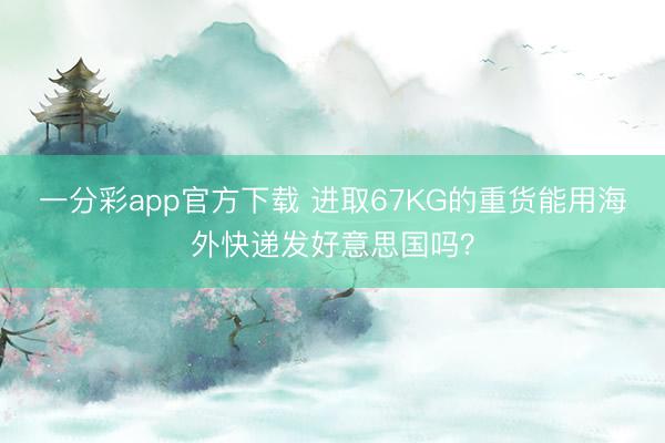 一分彩app官方下载 进取67KG的重货能用海外快递发好意思国吗？