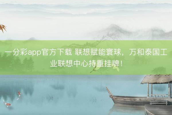 一分彩app官方下载 联想赋能寰球，万和泰国工业联想中心持重挂牌！