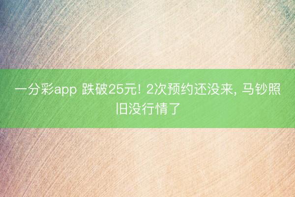 一分彩app 跌破25元! 2次预约还没来, 马钞照旧没行情了
