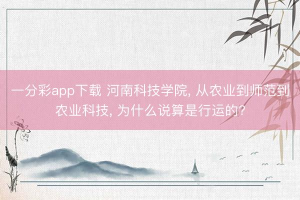 一分彩app下载 河南科技学院， 从农业到师范到农业科技， 为什么说算是行运的?