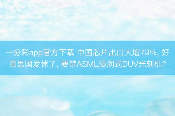 一分彩app官方下载 中国芯片出口大增73%, 好意思国发怵了, 要禁ASML浸润式DUV光刻机?