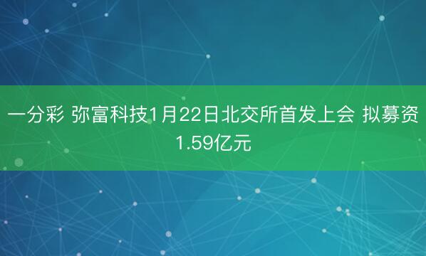 一分彩 弥富科技1月22日北交所首发上会 拟募资1.59亿元