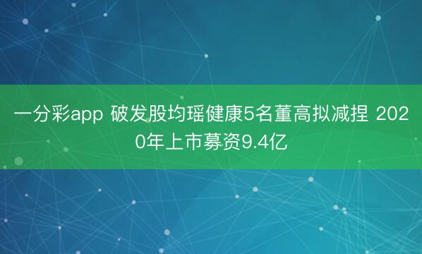 一分彩app 破发股均瑶健康5名董高拟减捏 2020年上市募资9.4亿