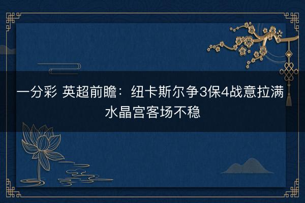 一分彩 英超前瞻：纽卡斯尔争3保4战意拉满 水晶宫客场不稳