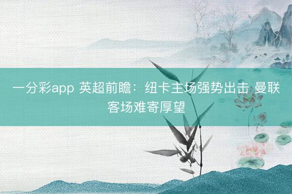 一分彩app 英超前瞻：纽卡主场强势出击 曼联客场难寄厚望
