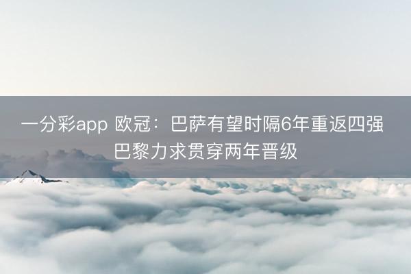 一分彩app 欧冠:巴萨有望时隔6年重返四强 巴黎力求贯穿两年晋级