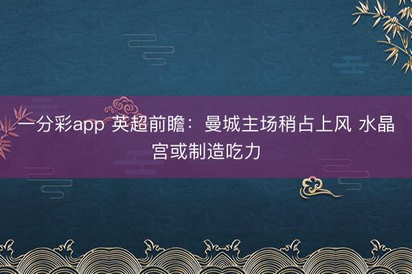 一分彩app 英超前瞻：曼城主场稍占上风 水晶宫或制造吃力