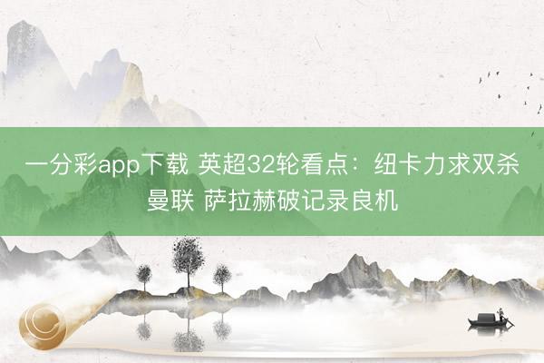 一分彩app下载 英超32轮看点：纽卡力求双杀曼联 萨拉赫破记录良机