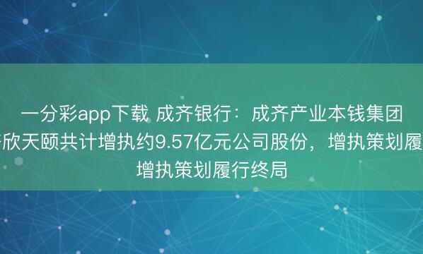 一分彩app下载 成齐银行：成齐产业本钱集团、成齐欣天颐共计增执约9.57亿元公司股份，增执策划履行终局