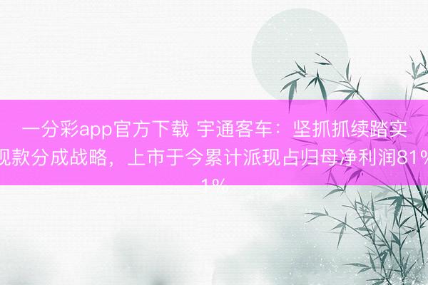 一分彩app官方下载 宇通客车：坚抓抓续踏实现款分成战略，上市于今累计派现占归母净利润81%