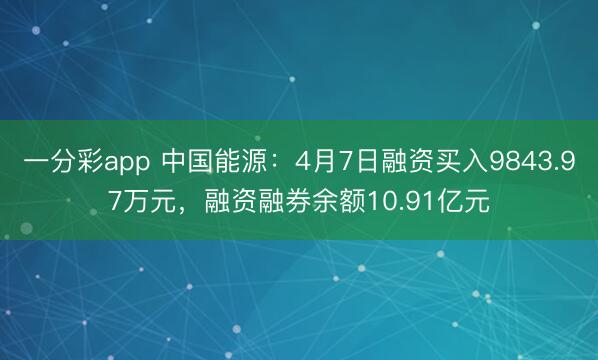 一分彩app 中国能源：4月7日融资买入9843.97万元，融资融券余额10.91亿元