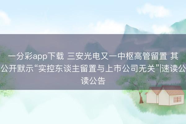 一分彩app下载 三安光电又一中枢高管留置 其曾公开默示“实控东谈主留置与上市公司无关”|速读公告