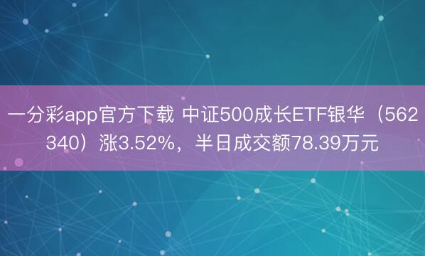 一分彩app官方下载 中证500成长ETF银华（562340）涨3.52%，半日成交额78.39万元