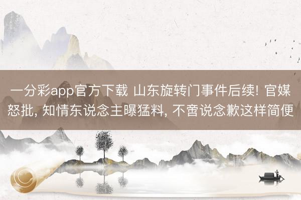 一分彩app官方下载 山东旋转门事件后续! 官媒怒批， 知情东说念主曝猛料， 不啻说念歉这样简便