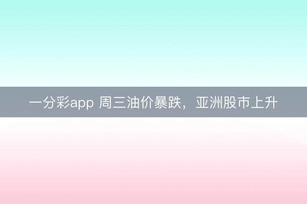 一分彩app 周三油价暴跌，亚洲股市上升