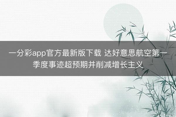 一分彩app官方最新版下载 达好意思航空第一季度事迹超预期并削减增长主义