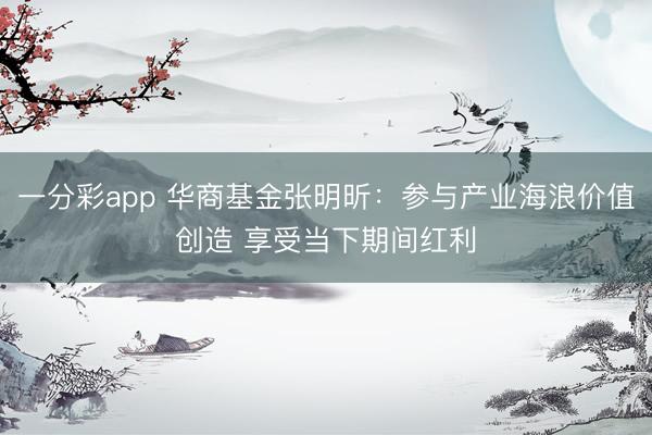 一分彩app 华商基金张明昕：参与产业海浪价值创造 享受当下期间红利