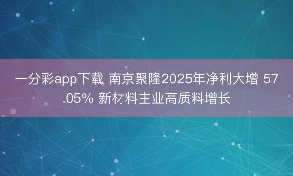 一分彩app下载 南京聚隆2025年净利大增 57.05% 新材料主业高质料增长